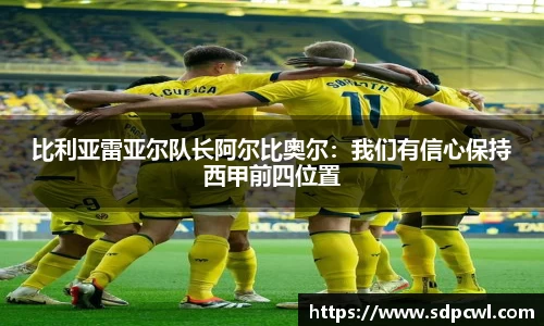 比利亚雷亚尔队长阿尔比奥尔：我们有信心保持西甲前四位置