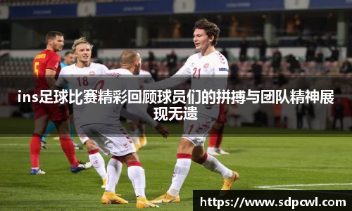 ins足球比赛精彩回顾球员们的拼搏与团队精神展现无遗