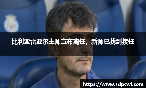 比利亚雷亚尔主帅宣布离任，新帅已找到接任