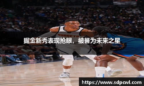 掘金新秀表现抢眼，被誉为未来之星