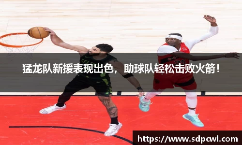 猛龙队新援表现出色，助球队轻松击败火箭！