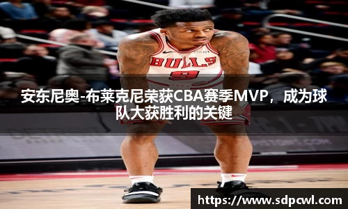 安东尼奥-布莱克尼荣获CBA赛季MVP，成为球队大获胜利的关键
